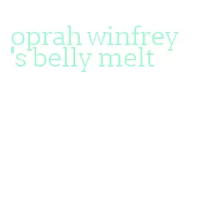 oprah winfrey's belly melt