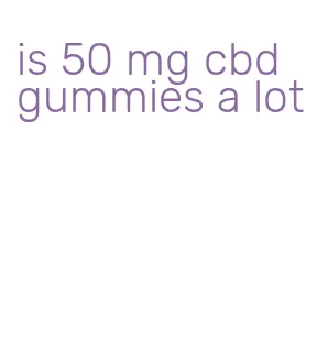 is 50 mg cbd gummies a lot