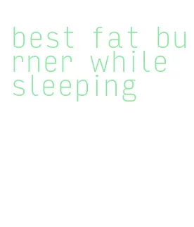 best fat burner while sleeping