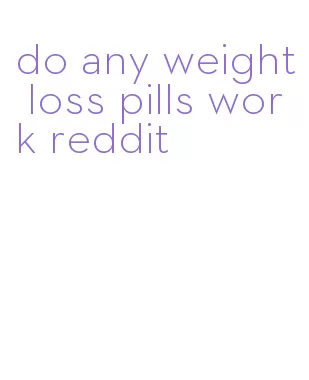 do any weight loss pills work reddit