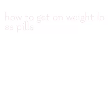 how to get on weight loss pills