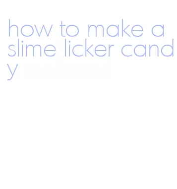 how to make a slime licker candy