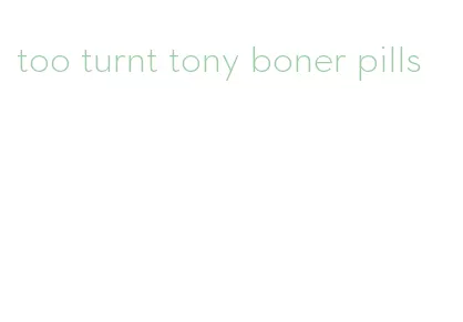 too turnt tony boner pills