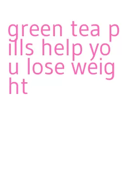 green tea pills help you lose weight