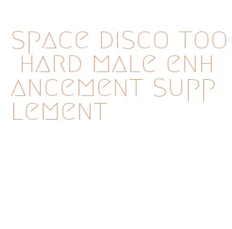 space disco too hard male enhancement supplement