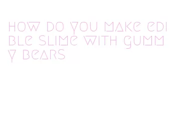 how do you make edible slime with gummy bears