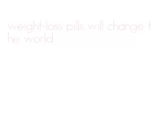 weight-loss pills will change the world