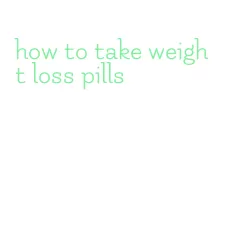 how to take weight loss pills