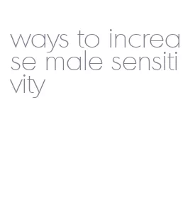 ways to increase male sensitivity