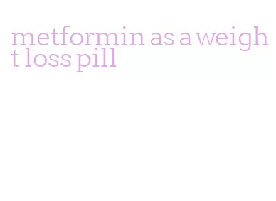 metformin as a weight loss pill