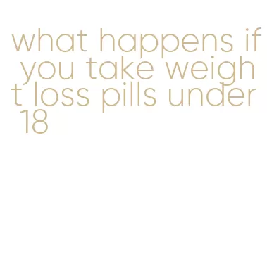 what happens if you take weight loss pills under 18