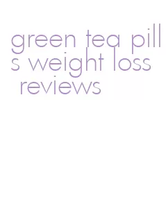 green tea pills weight loss reviews