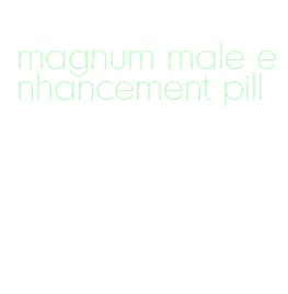 magnum male enhancement pill