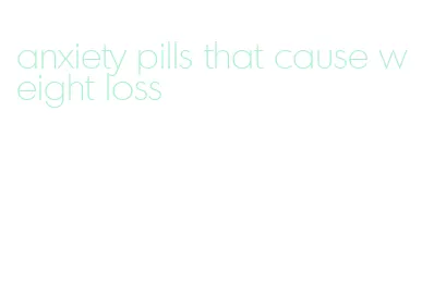 anxiety pills that cause weight loss