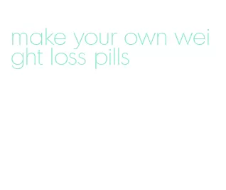 make your own weight loss pills