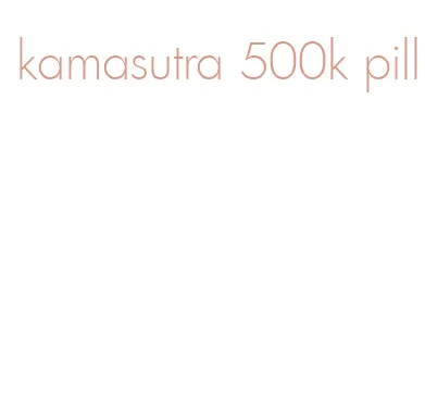 kamasutra 500k pill