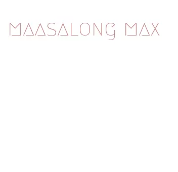 maasalong max