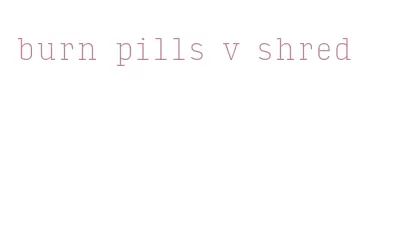 burn pills v shred