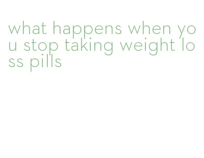 what happens when you stop taking weight loss pills