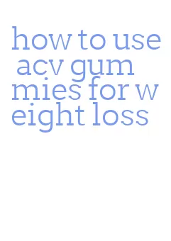 how to use acv gummies for weight loss