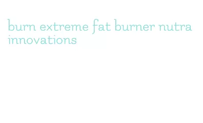 burn extreme fat burner nutra innovations