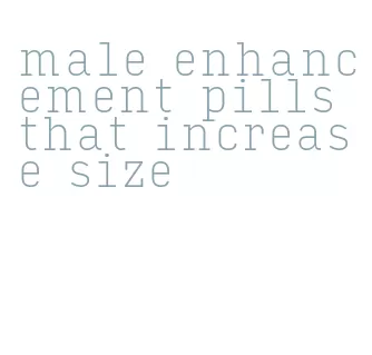 male enhancement pills that increase size