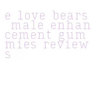 e love bears male enhancement gummies reviews