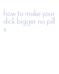 how to make your dick bigger no pills