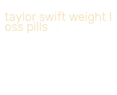 taylor swift weight loss pills