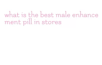 what is the best male enhancement pill in stores