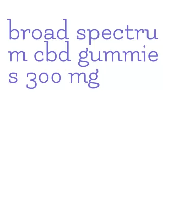 broad spectrum cbd gummies 300 mg