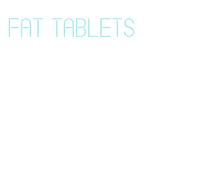 fat tablets