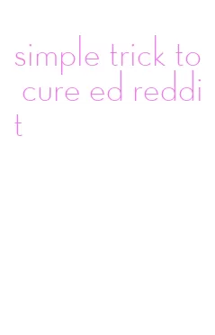 simple trick to cure ed reddit