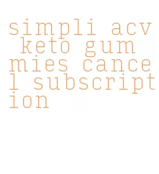 simpli acv keto gummies cancel subscription