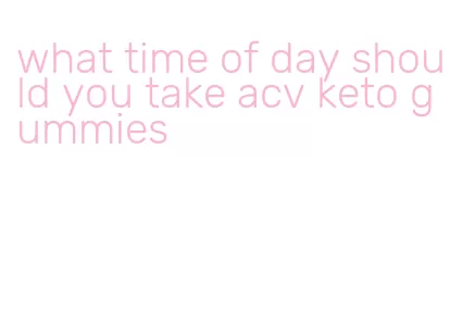 what time of day should you take acv keto gummies