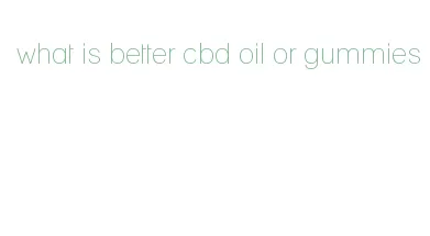 what is better cbd oil or gummies