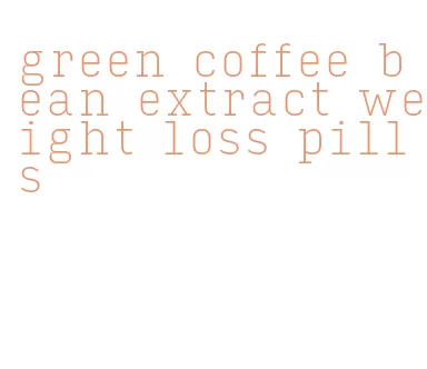 green coffee bean extract weight loss pills