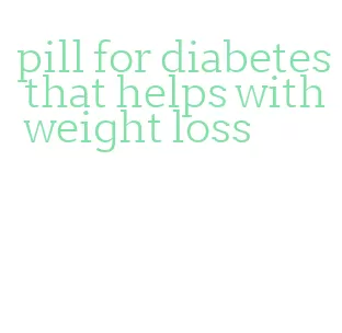 pill for diabetes that helps with weight loss