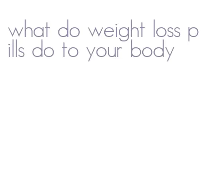 what do weight loss pills do to your body