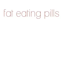 fat eating pills