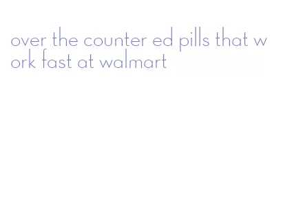 over the counter ed pills that work fast at walmart