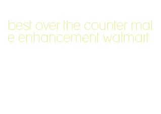 best over the counter male enhancement walmart