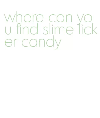 where can you find slime licker candy