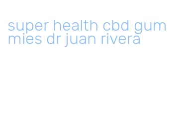 super health cbd gummies dr juan rivera