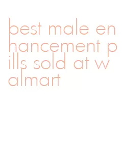 best male enhancement pills sold at walmart