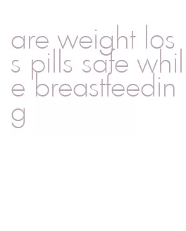 are weight loss pills safe while breastfeeding