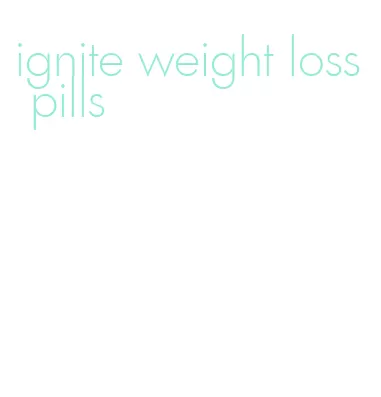 ignite weight loss pills