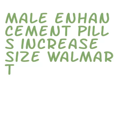 male enhancement pills increase size walmart