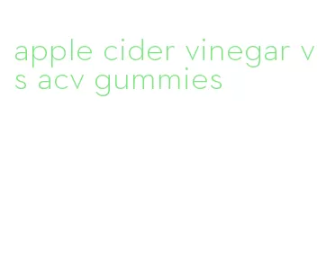 apple cider vinegar vs acv gummies