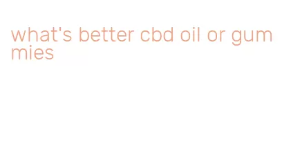 what's better cbd oil or gummies